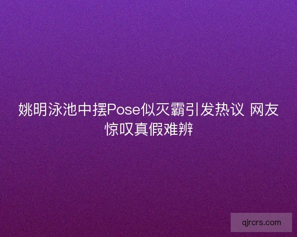 姚明泳池中摆Pose似灭霸引发热议 网友惊叹真假难辨 姚明泳池中摆Pose似灭霸引发热议 网友惊叹真假难辨