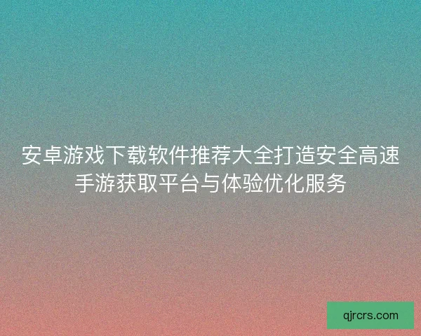 安卓游戏下载软件推荐大全打造安全高速手游获取平台与体验优化服务 安卓游戏下载软件推荐大全打造安全高速手游获取平台与体验优化服务