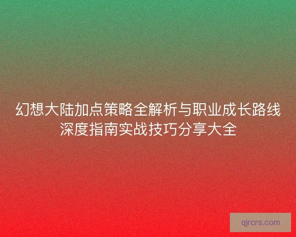 幻想大陆加点策略全解析与职业成长路线深度指南实战技巧分享大全