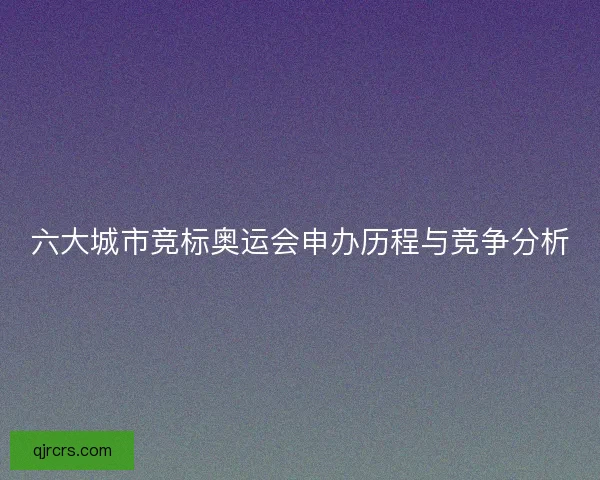 六大城市竞标奥运会申办历程与竞争分析