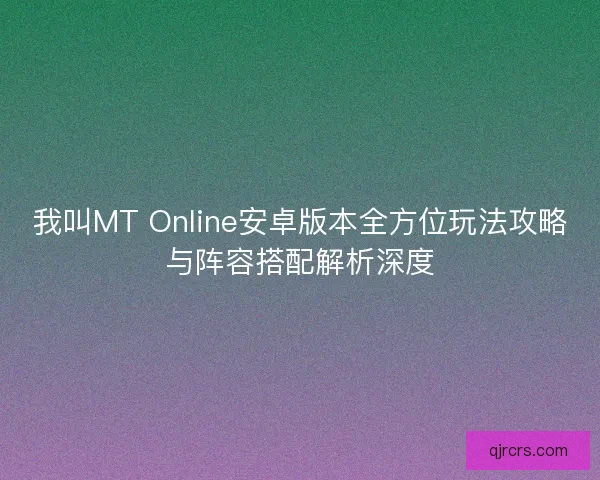 我叫MT Online安卓版本全方位玩法攻略与阵容搭配解析深度