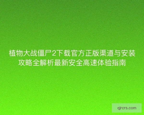 植物大战僵尸2下载官方正版渠道与安装攻略全解析最新安全高速体验指南