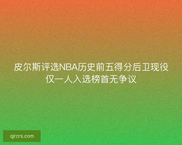 皮尔斯评选NBA历史前五得分后卫现役仅一人入选榜首无争议